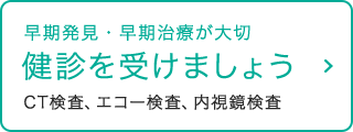 早期発見・早期治療が大切 検診を受けましょう CT検査、エコー検査、内視鏡検査